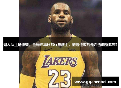 湖人队主场惨败，詹姆斯再砍50+难救主，遭遇连败后是否应调整阵容？