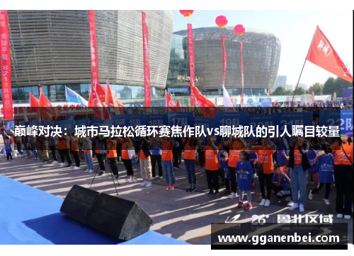 巅峰对决：城市马拉松循环赛焦作队vs聊城队的引人瞩目较量