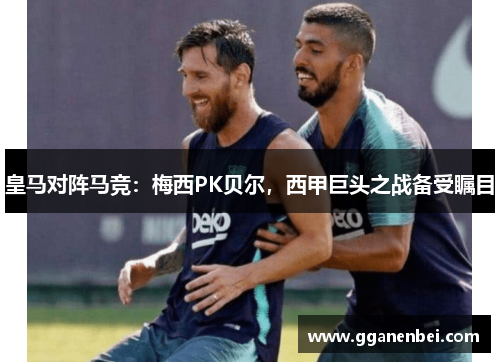 皇马对阵马竞：梅西PK贝尔，西甲巨头之战备受瞩目