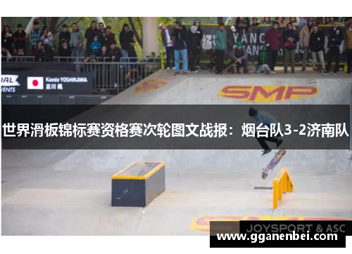 世界滑板锦标赛资格赛次轮图文战报：烟台队3-2济南队